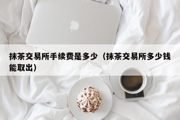 抹茶交易所(抹茶交易所老板是谁)